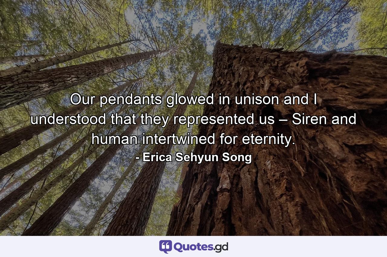 Our pendants glowed in unison and I understood that they represented us – Siren and human intertwined for eternity. - Quote by Erica Sehyun Song