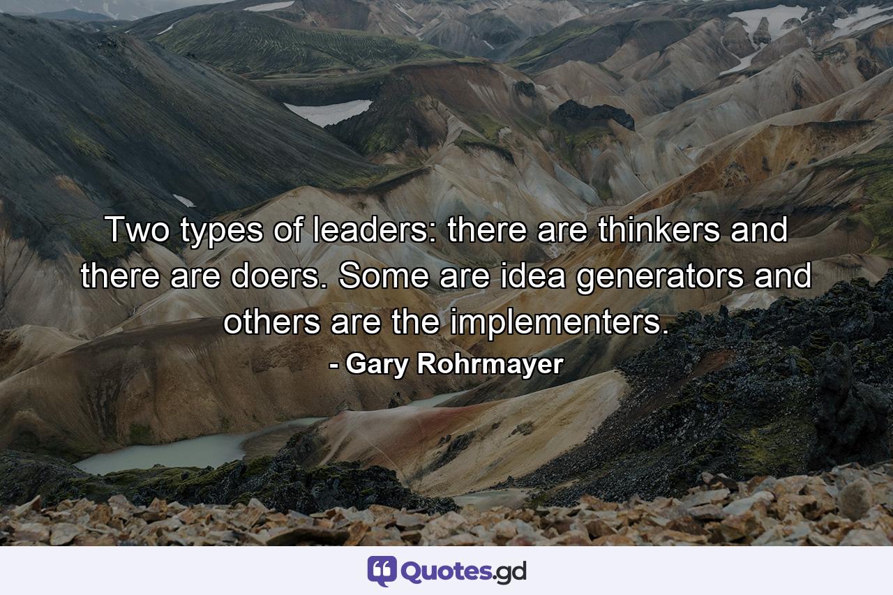 Two types of leaders: there are thinkers and there are doers. Some are idea generators and others are the implementers. - Quote by Gary Rohrmayer