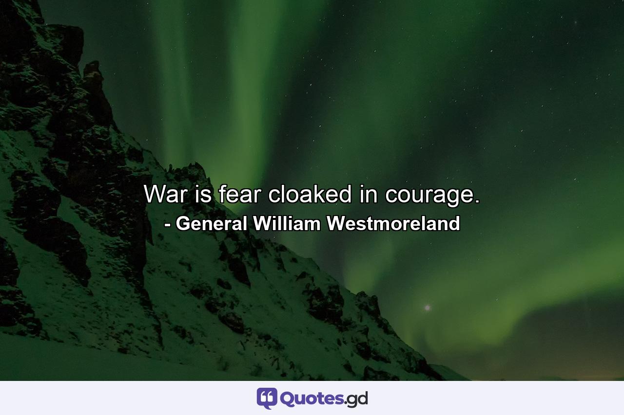 War is fear cloaked in courage. - Quote by General William Westmoreland