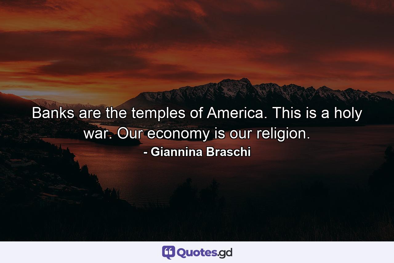 Banks are the temples of America. This is a holy war. Our economy is our religion. - Quote by Giannina Braschi