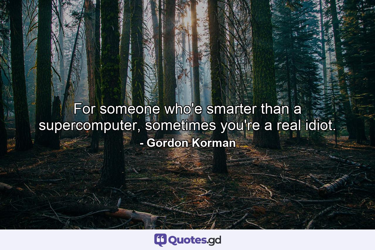 For someone who'e smarter than a supercomputer, sometimes you're a real idiot. - Quote by Gordon Korman