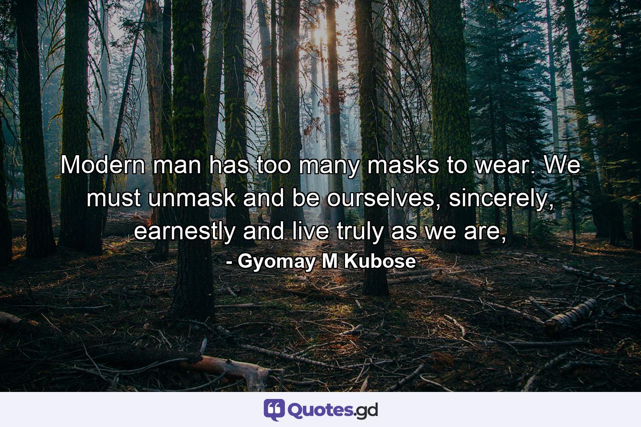 Modern man has too many masks to wear. We must unmask and be ourselves, sincerely, earnestly and live truly as we are, - Quote by Gyomay M Kubose