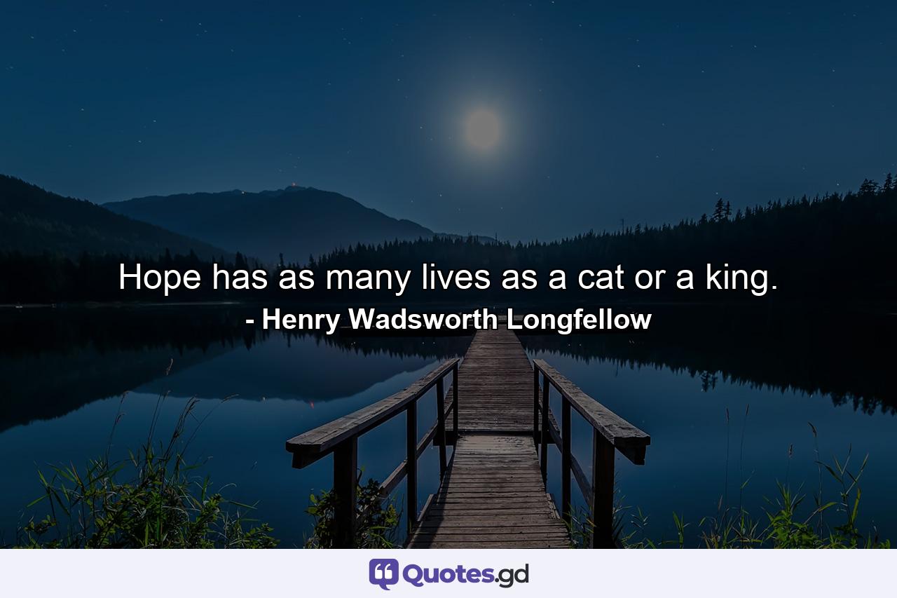 Hope has as many lives as a cat or a king. - Quote by Henry Wadsworth Longfellow