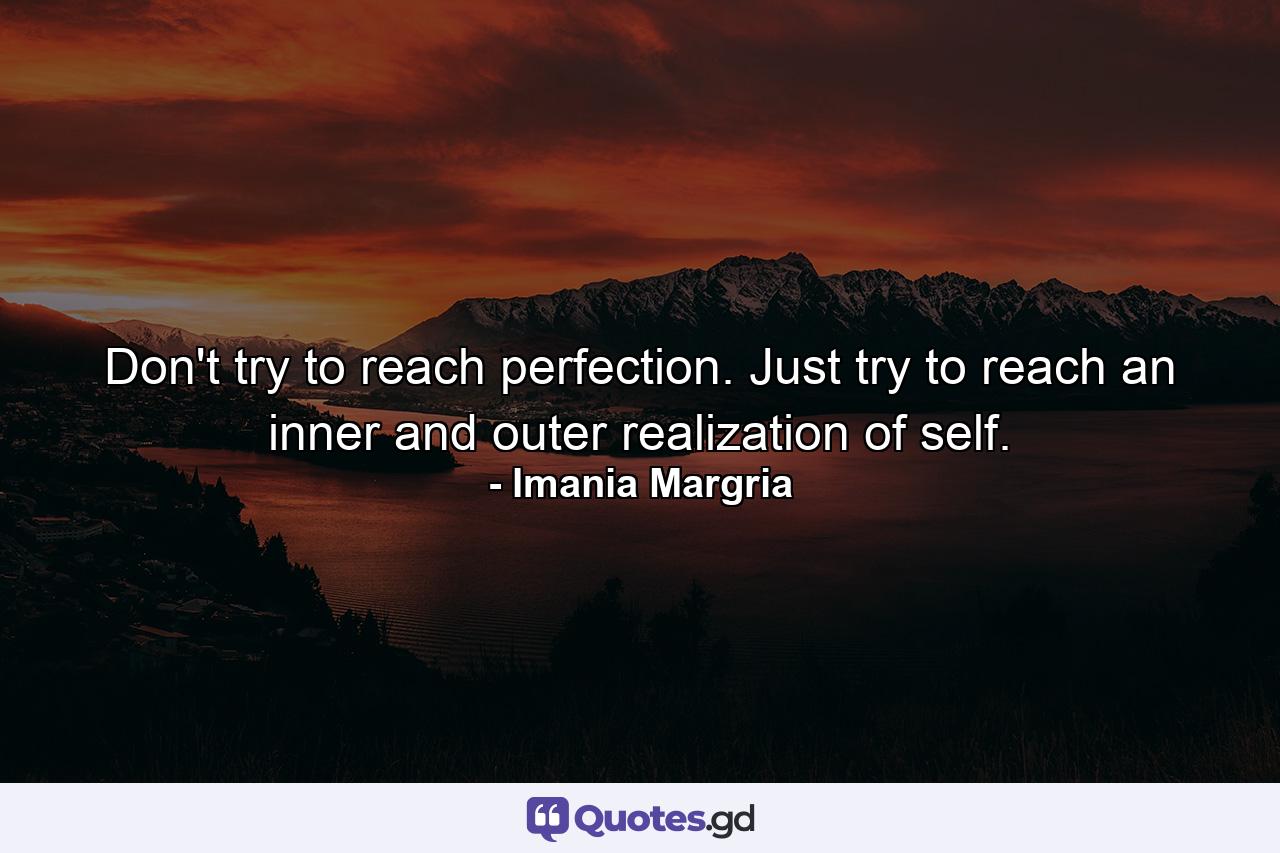 Don't try to reach perfection. Just try to reach an inner and outer realization of self. - Quote by Imania Margria