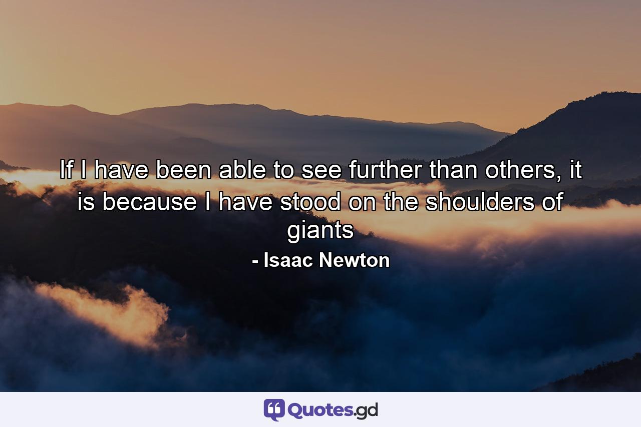 If I have been able to see further than others, it is because I have stood on the shoulders of giants - Quote by Isaac Newton