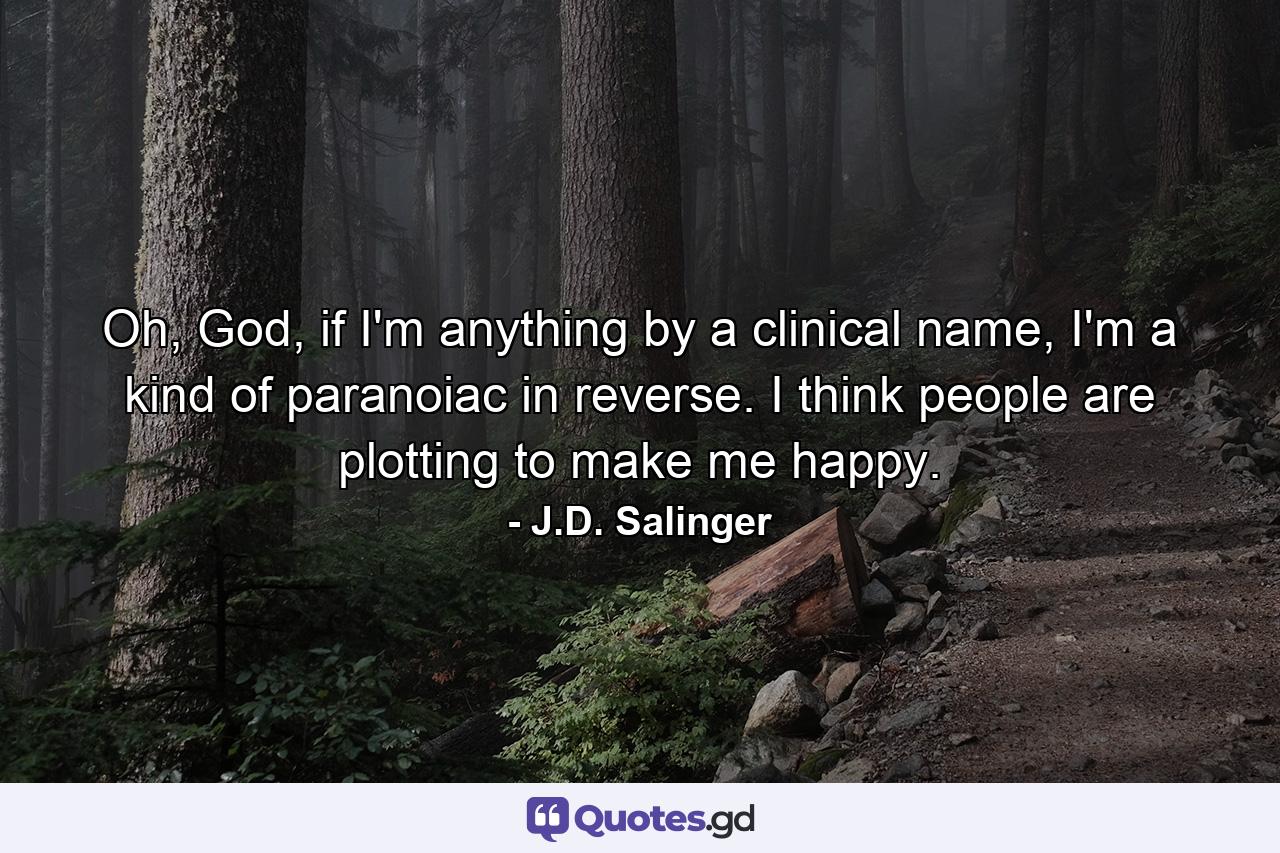 Oh, God, if I'm anything by a clinical name, I'm a kind of paranoiac in reverse. I think people are plotting to make me happy. - Quote by J.D. Salinger