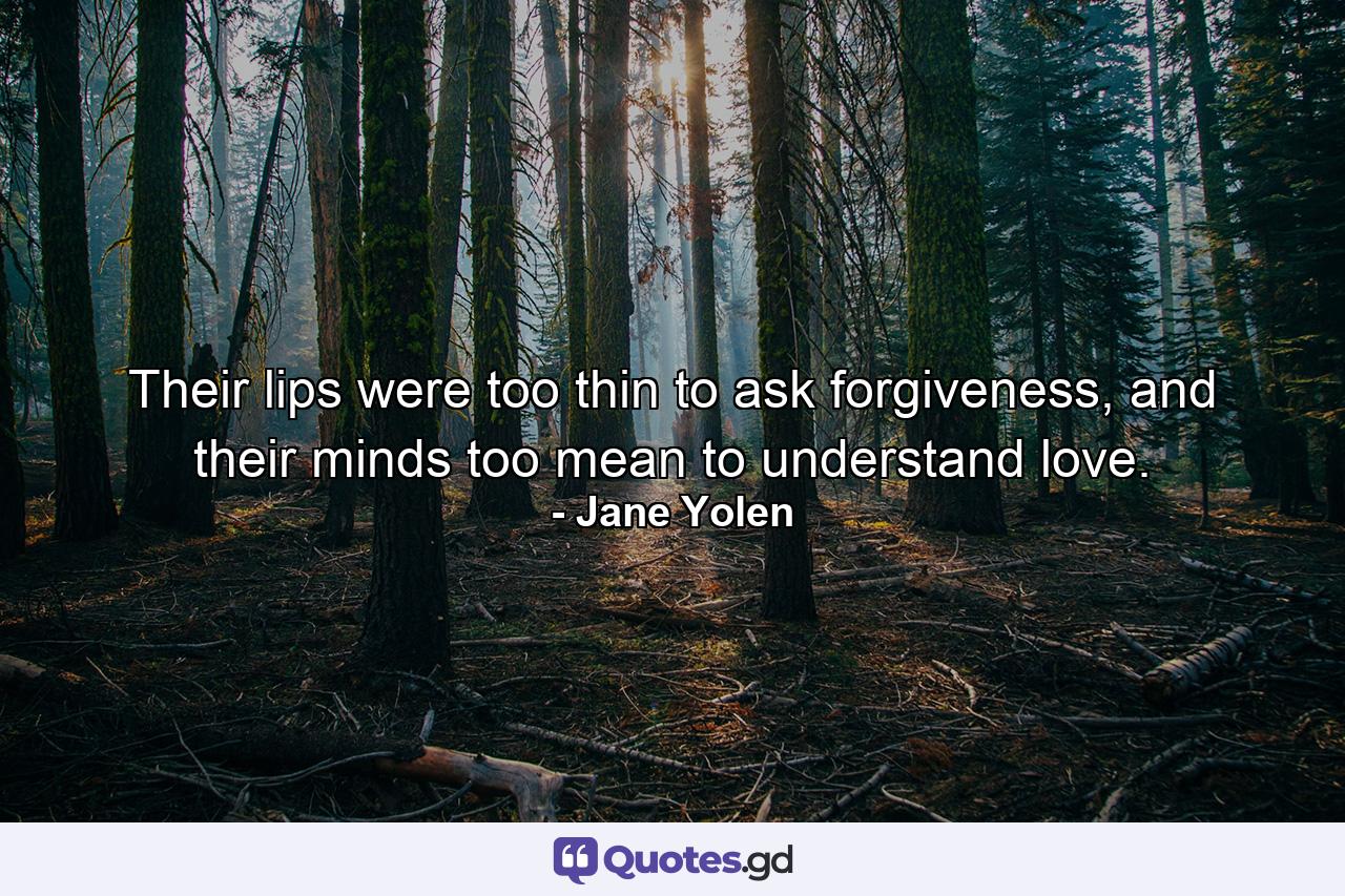 Their lips were too thin to ask forgiveness, and their minds too mean to understand love. - Quote by Jane Yolen