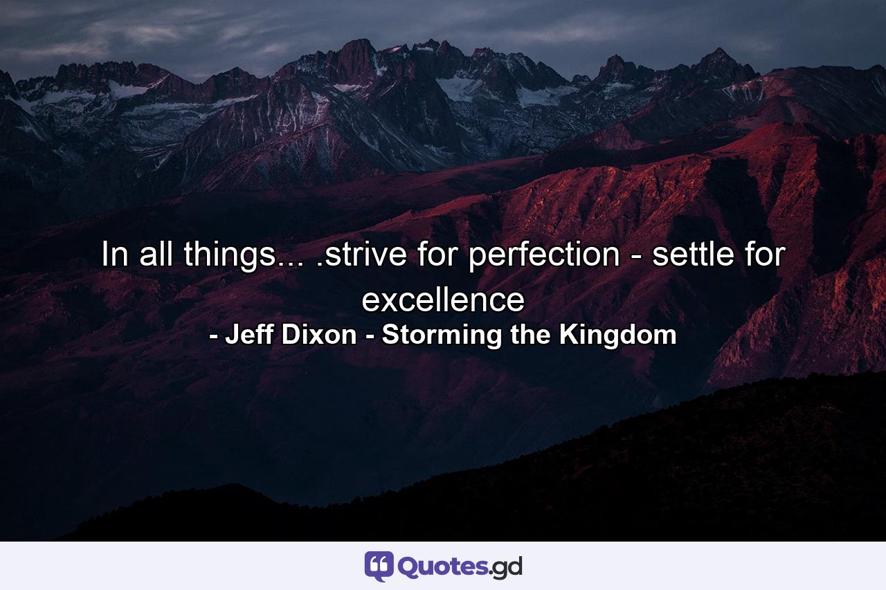 In all things... .strive for perfection - settle for excellence - Quote by Jeff Dixon - Storming the Kingdom