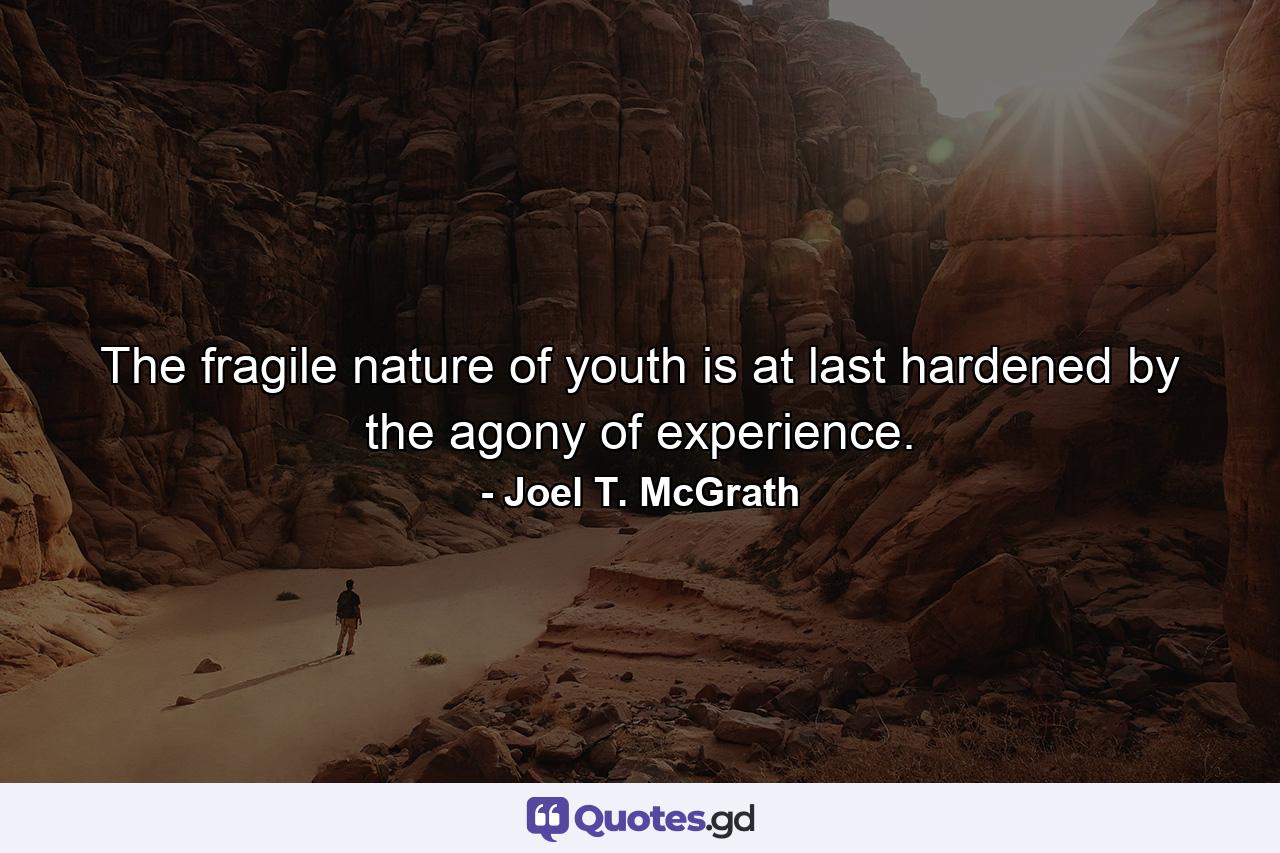 The fragile nature of youth is at last hardened by the agony of experience. - Quote by Joel T. McGrath