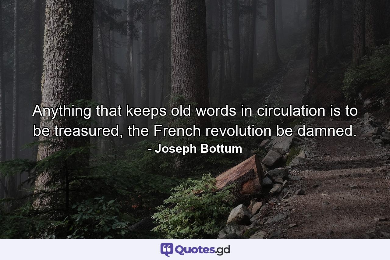 Anything that keeps old words in circulation is to be treasured, the French revolution be damned. - Quote by Joseph Bottum