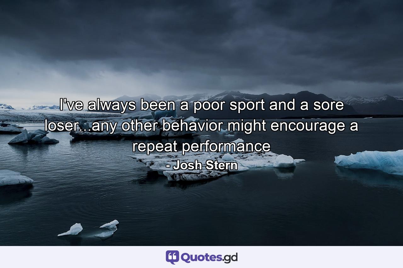 I've always been a poor sport and a sore loser...any other behavior might encourage a repeat performance - Quote by Josh Stern