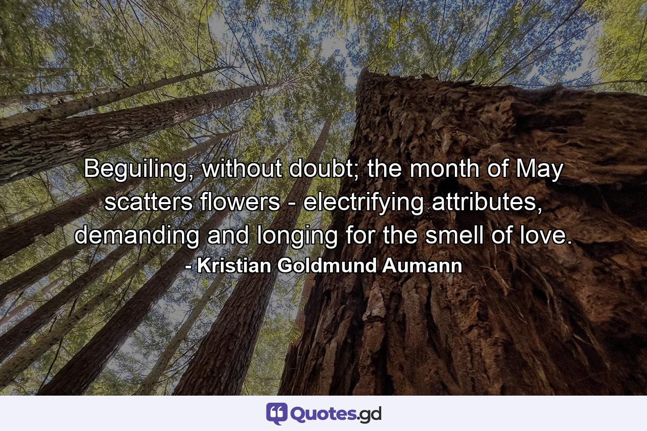 Beguiling, without doubt; the month of May scatters flowers - electrifying attributes, demanding and longing for the smell of love. - Quote by Kristian Goldmund Aumann