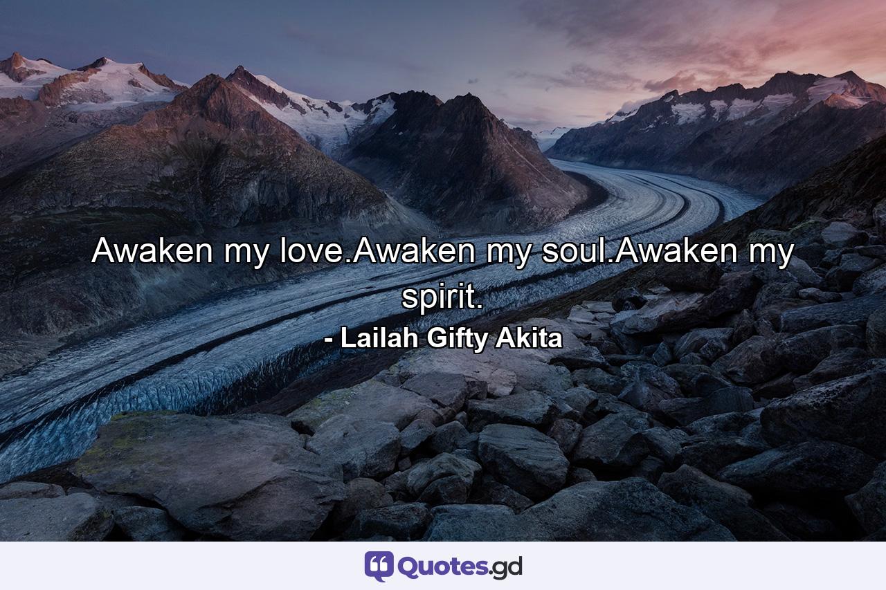 Awaken my love.Awaken my soul.Awaken my spirit. - Quote by Lailah Gifty Akita