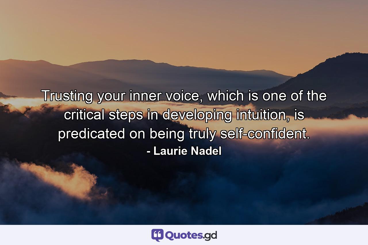 Trusting your inner voice, which is one of the critical steps in developing intuition, is predicated on being truly self-confident. - Quote by Laurie Nadel