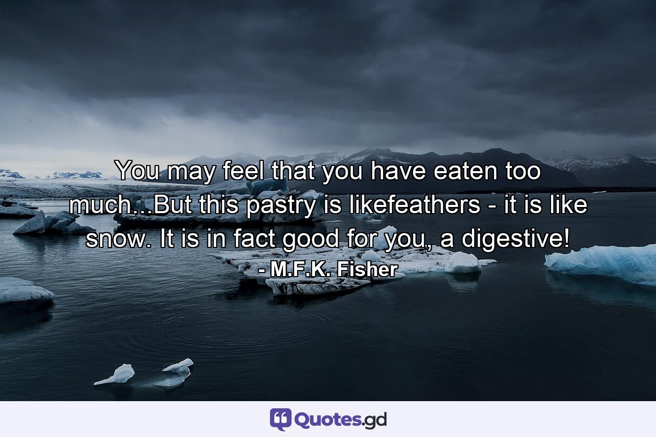 You may feel that you have eaten too much...But this pastry is likefeathers - it is like snow. It is in fact good for you, a digestive! - Quote by M.F.K. Fisher