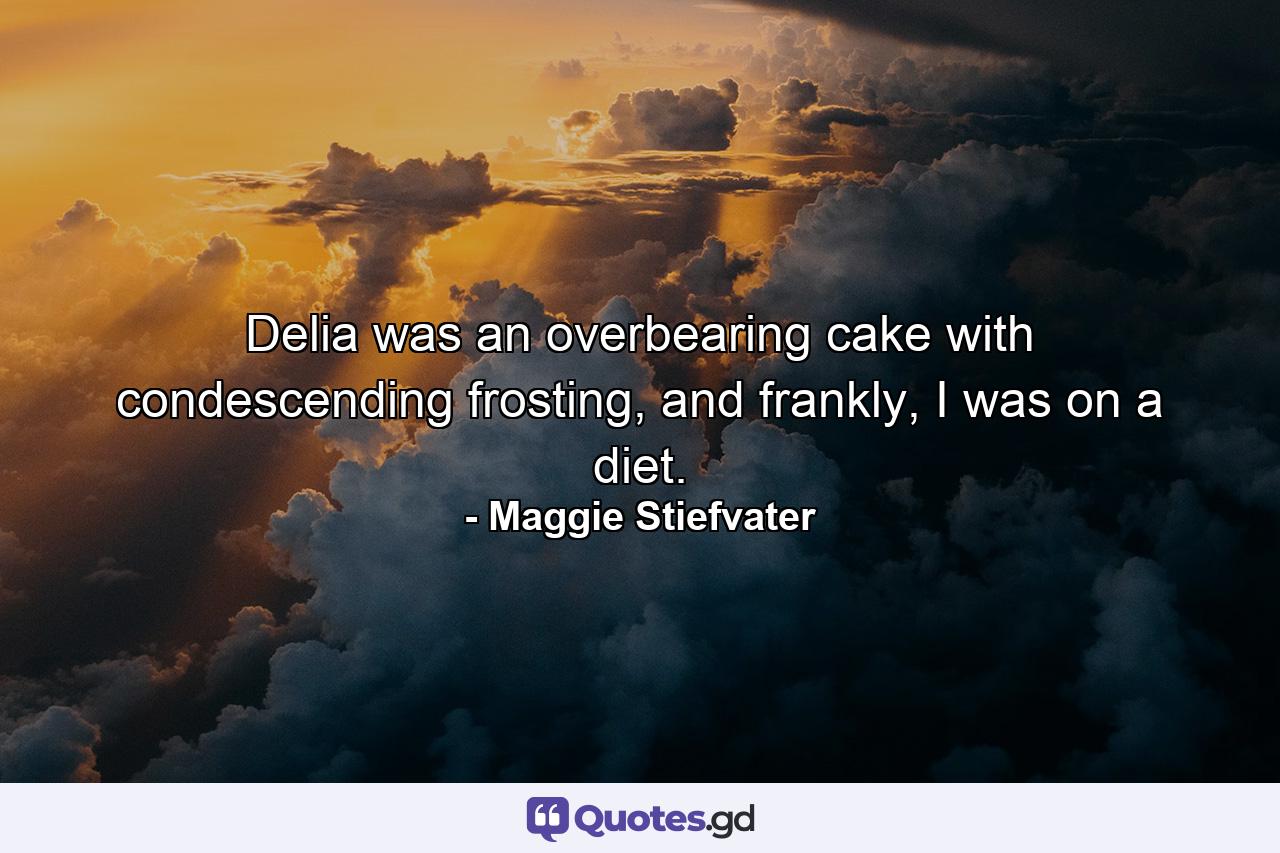 Delia was an overbearing cake with condescending frosting, and frankly, I was on a diet. - Quote by Maggie Stiefvater