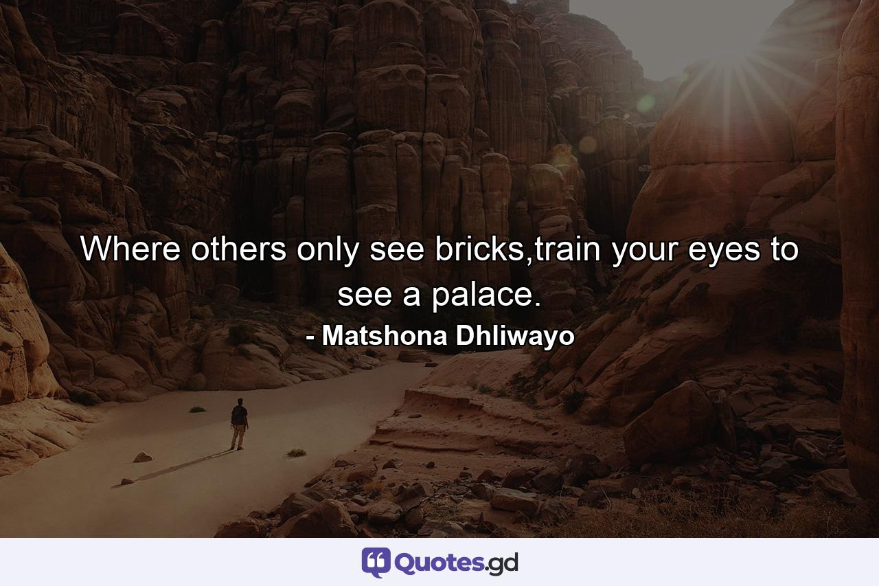 Where others only see bricks,train your eyes to see a palace. - Quote by Matshona Dhliwayo