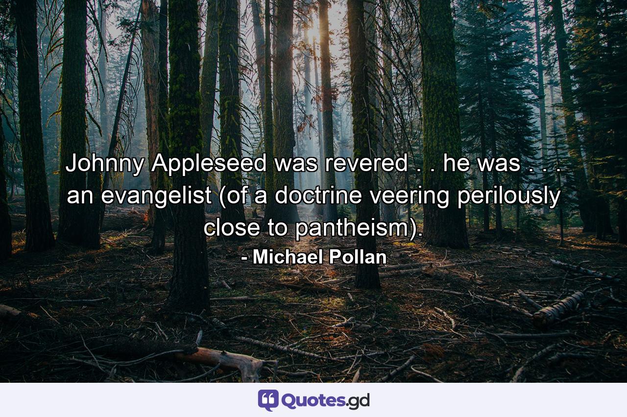 Johnny Appleseed was revered . . he was . . . an evangelist (of a doctrine veering perilously close to pantheism). - Quote by Michael Pollan