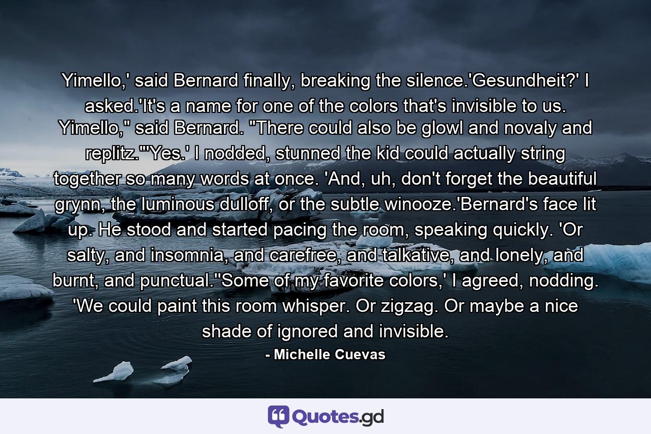 Yimello,' said Bernard finally, breaking the silence.'Gesundheit?' I asked.'It's a name for one of the colors that's invisible to us. Yimello,