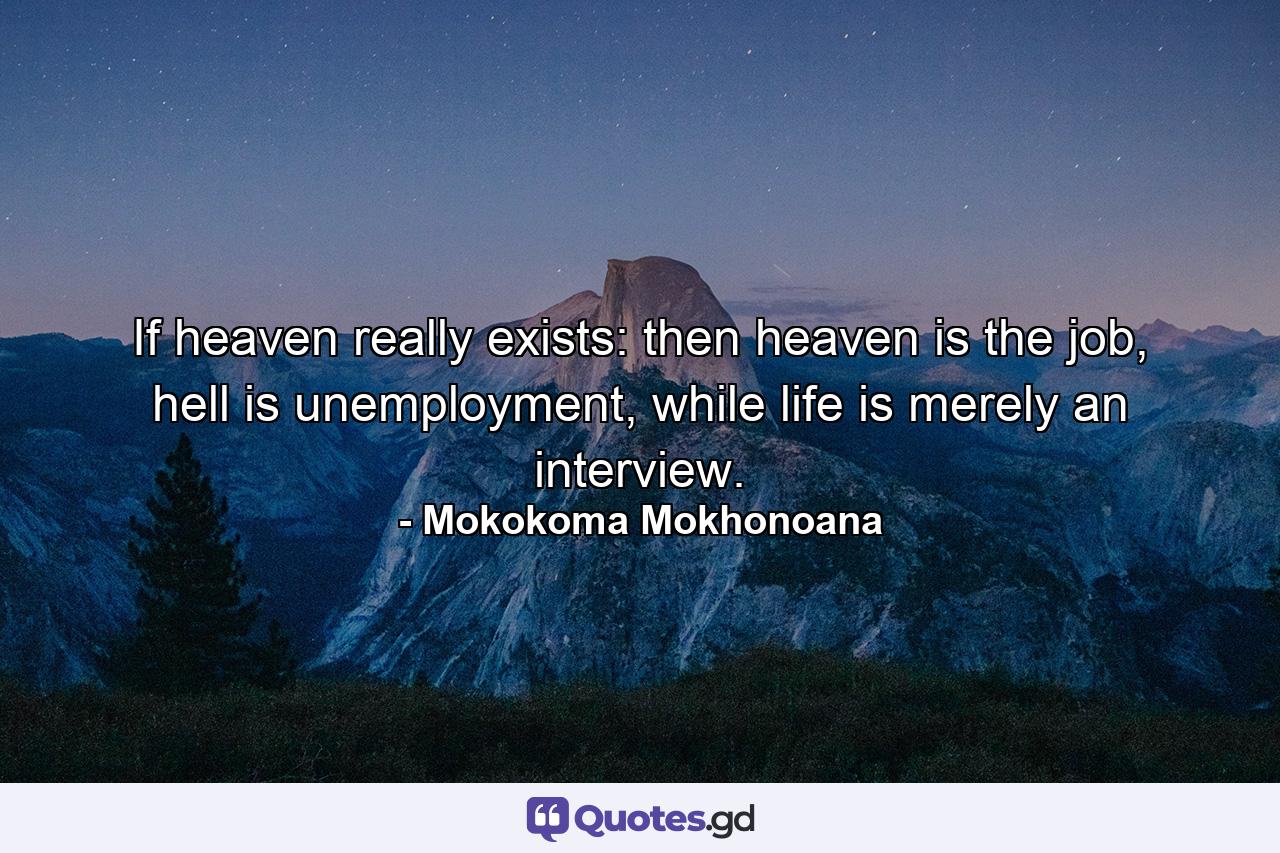 If heaven really exists: then heaven is the job, hell is unemployment, while life is merely an interview. - Quote by Mokokoma Mokhonoana