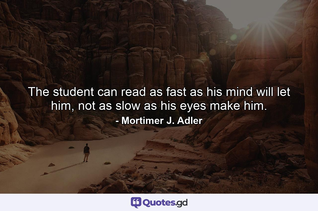 The student can read as fast as his mind will let him, not as slow as his eyes make him. - Quote by Mortimer J. Adler