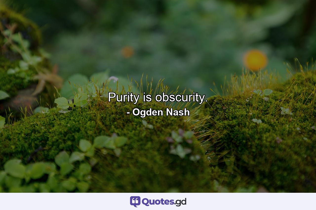 Purity is obscurity. - Quote by Ogden Nash