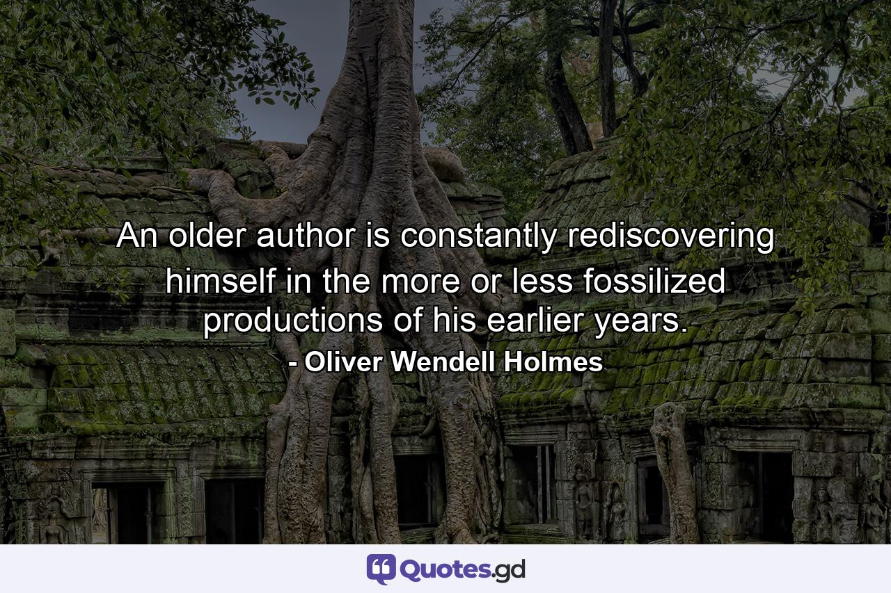 An older author is constantly rediscovering himself in the more or less fossilized productions of his earlier years. - Quote by Oliver Wendell Holmes