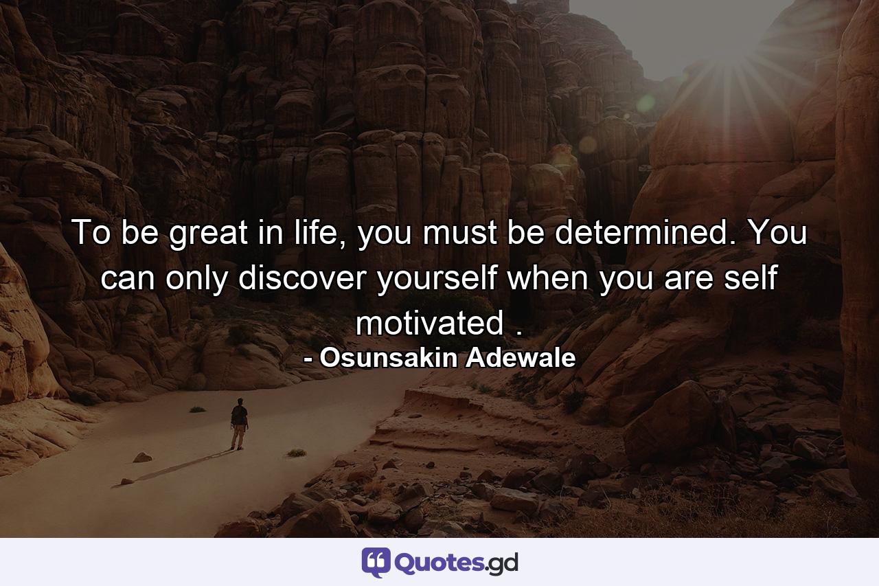 To be great in life, you must be determined. You can only discover yourself when you are self motivated . - Quote by Osunsakin Adewale