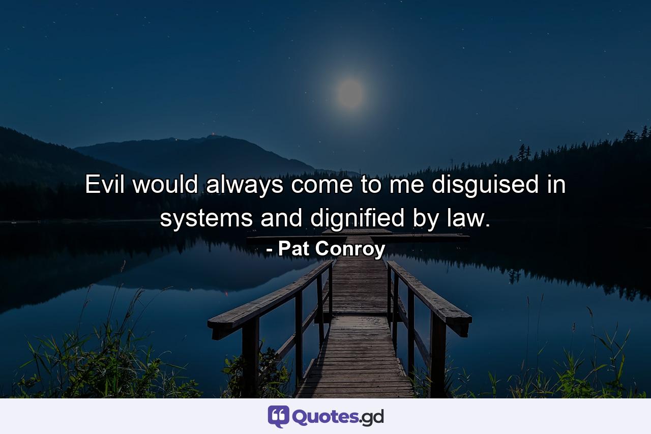 Evil would always come to me disguised in systems and dignified by law. - Quote by Pat Conroy