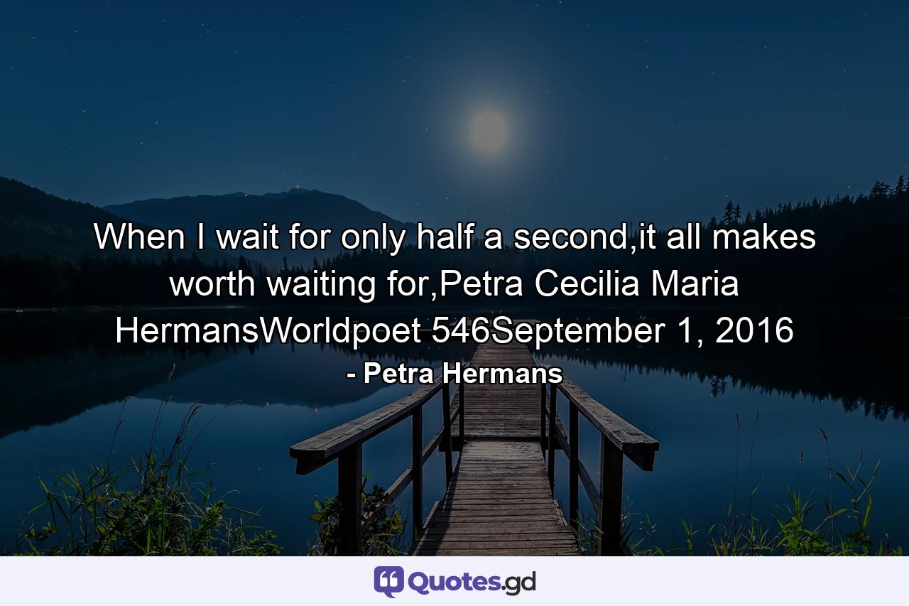 When I wait for only half a second,it all makes worth waiting for,Petra Cecilia Maria HermansWorldpoet 546September 1, 2016 - Quote by Petra Hermans