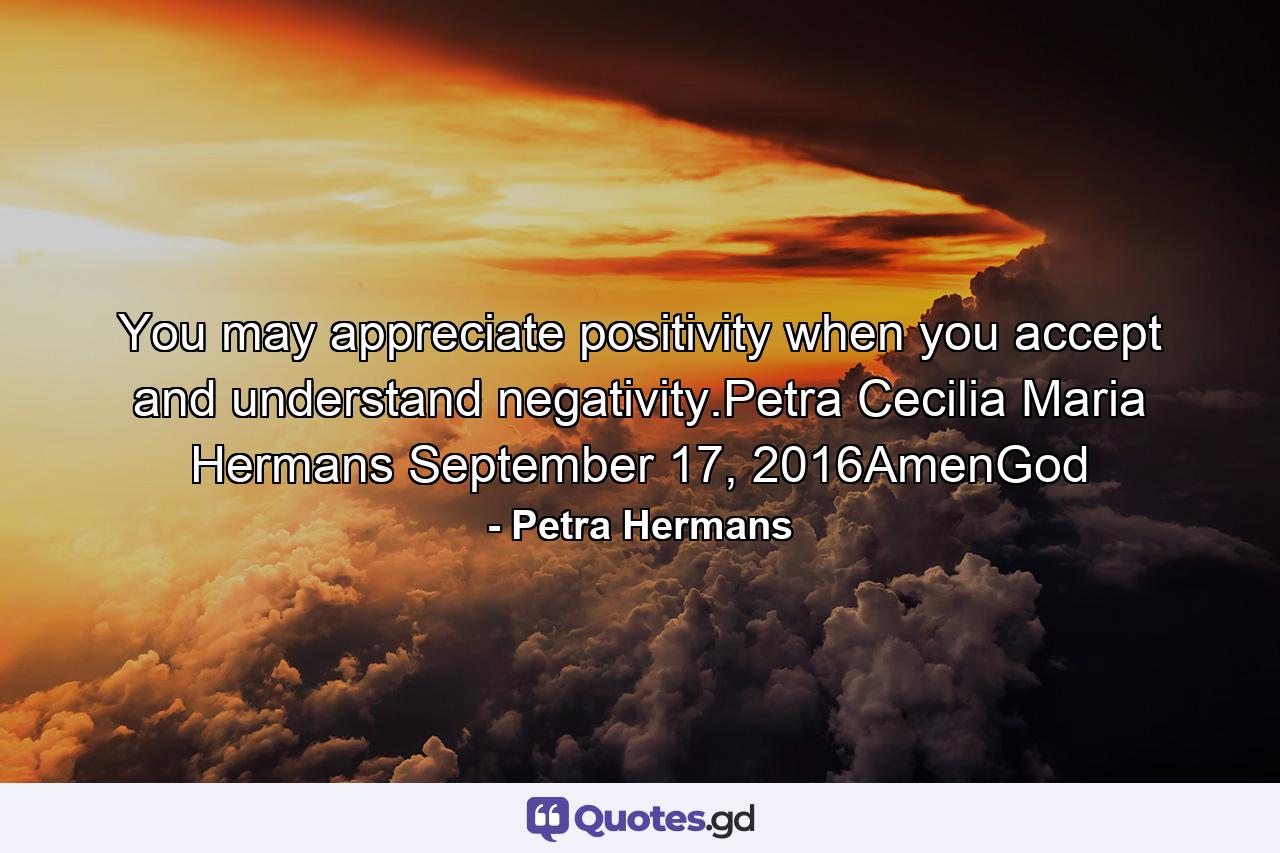 You may appreciate positivity when you accept and understand negativity.Petra Cecilia Maria Hermans September 17, 2016AmenGod - Quote by Petra Hermans