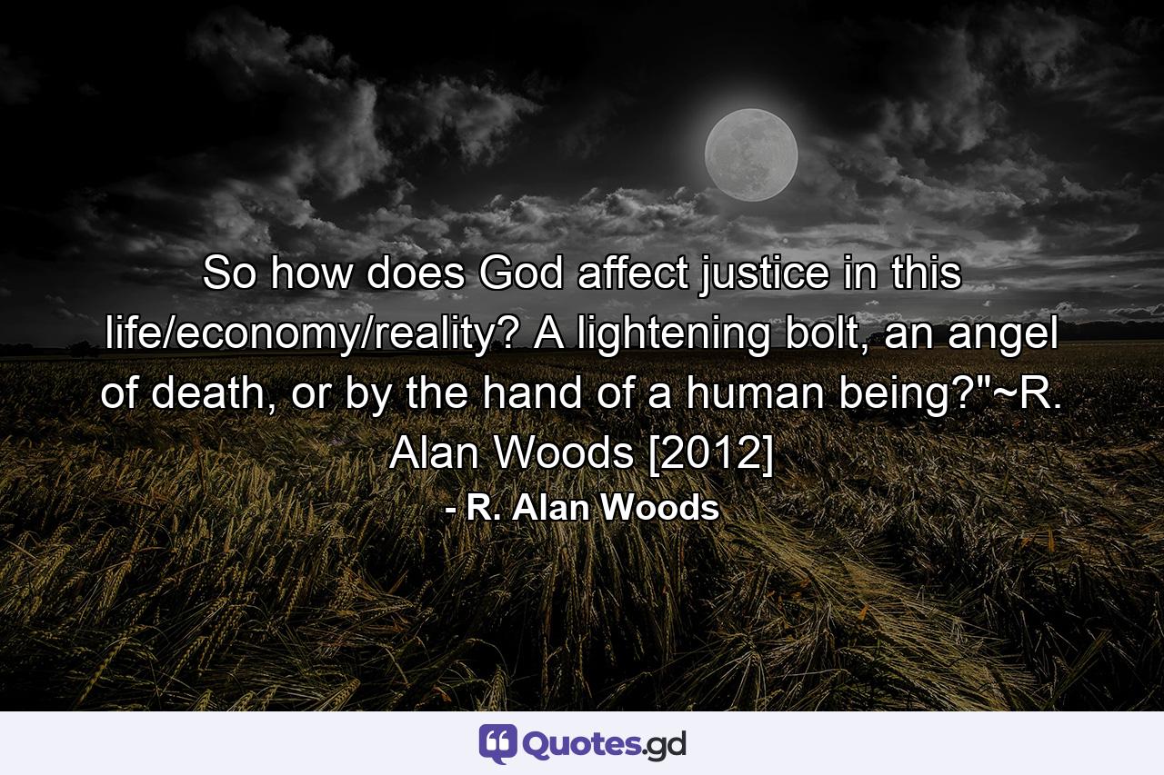 So how does God affect justice in this life/economy/reality? A lightening bolt, an angel of death, or by the hand of a human being?