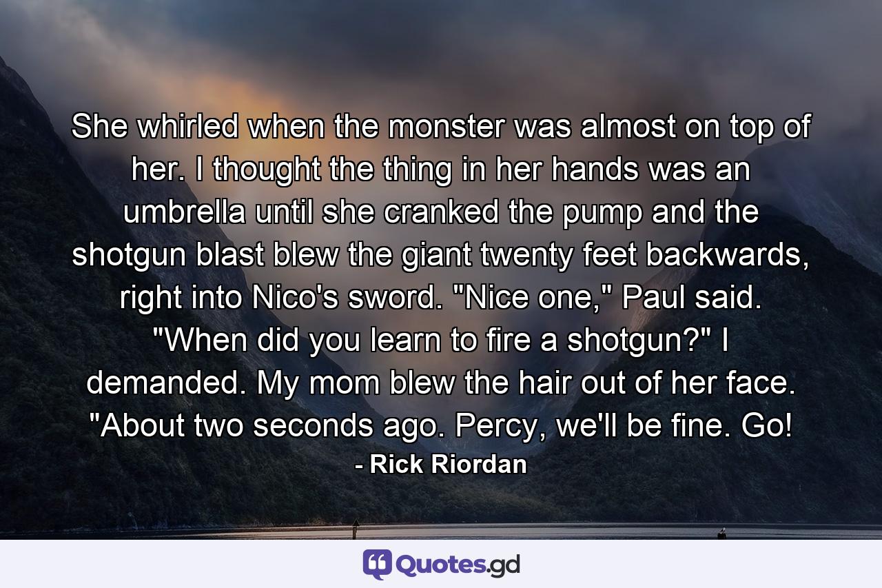 She whirled when the monster was almost on top of her. I thought the thing in her hands was an umbrella until she cranked the pump and the shotgun blast blew the giant twenty feet backwards, right into Nico's sword. 