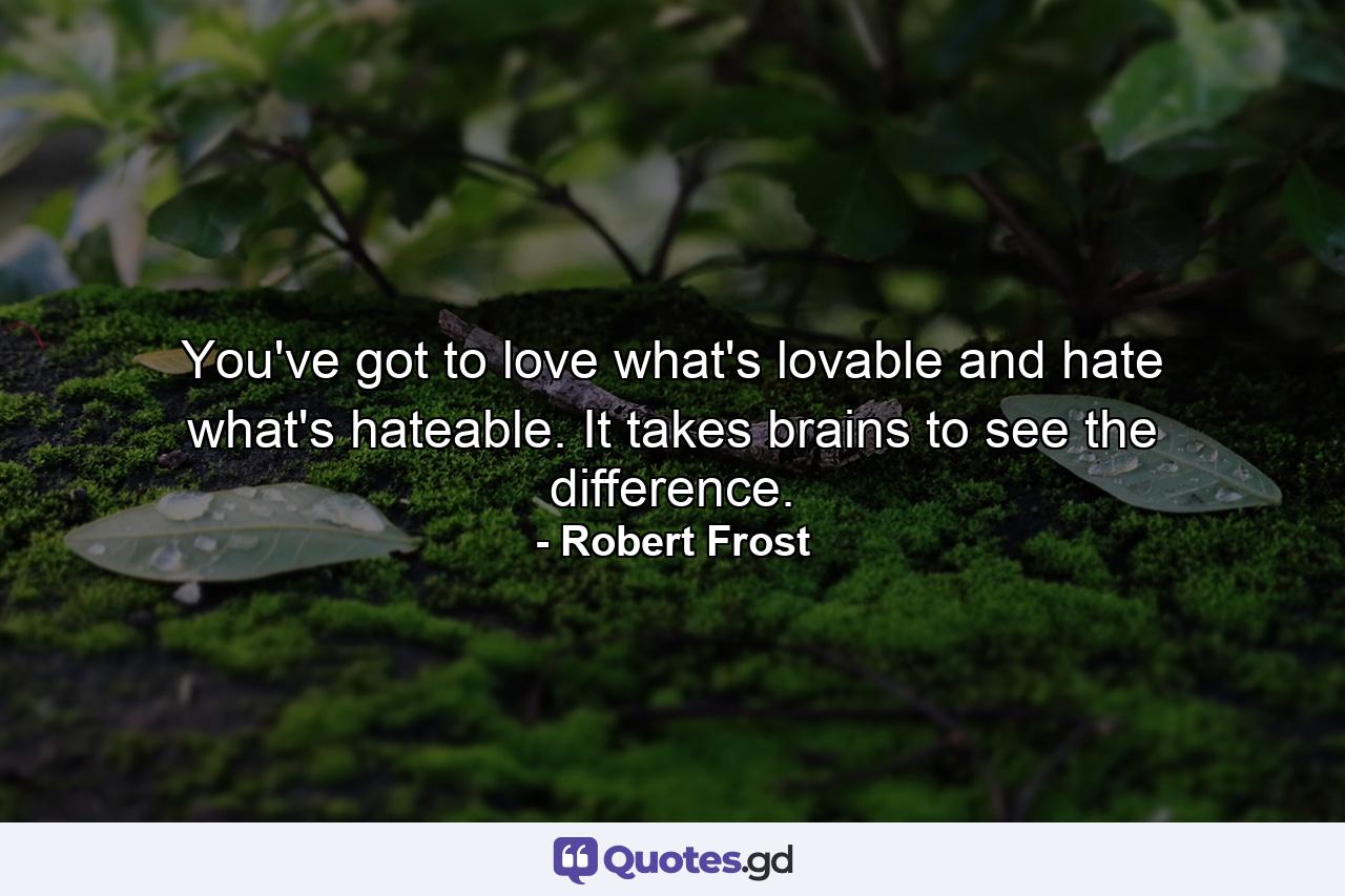 You've got to love what's lovable  and hate what's hateable. It takes brains to see the difference. - Quote by Robert Frost