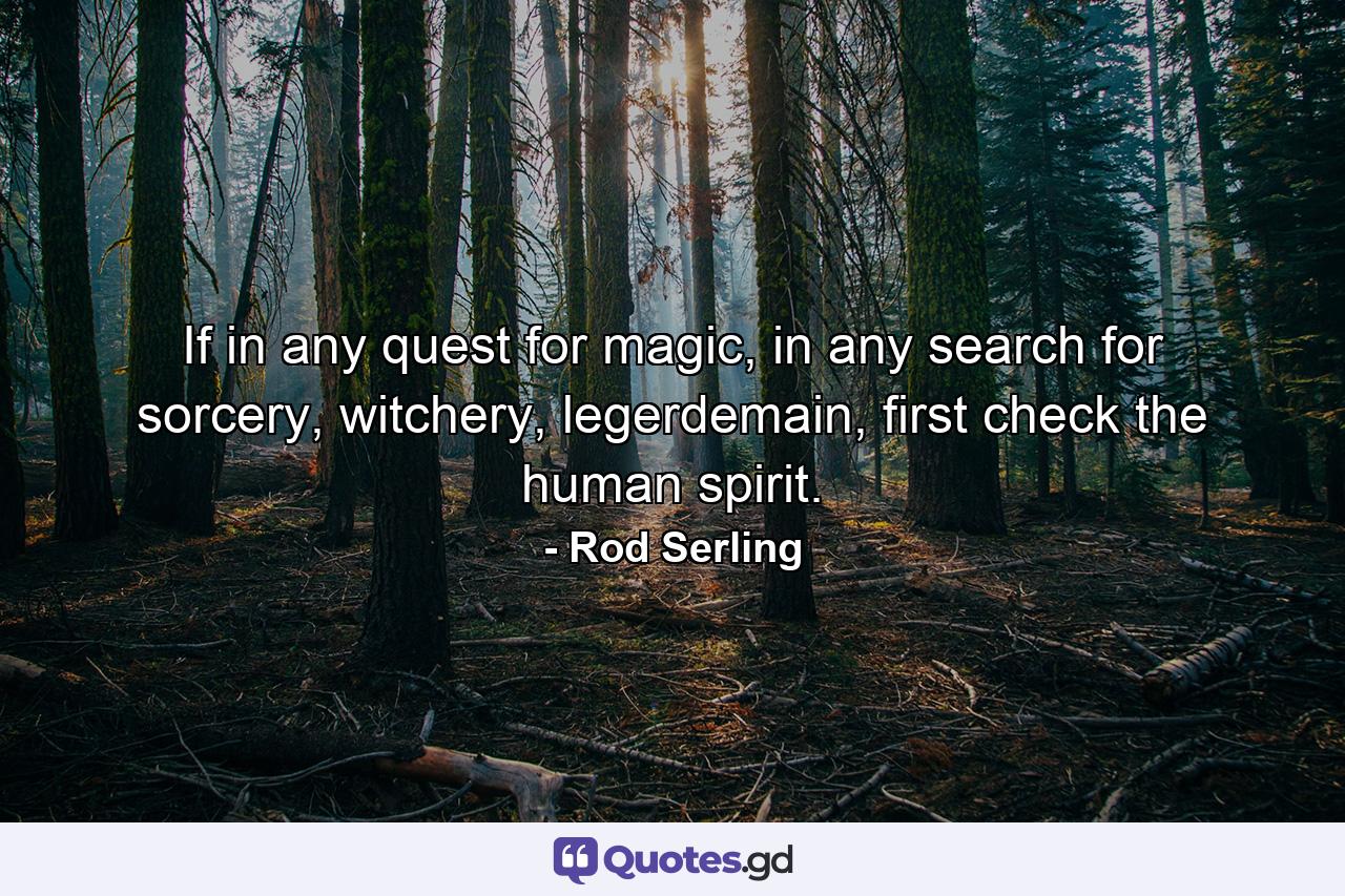 If in any quest for magic, in any search for sorcery, witchery, legerdemain, first check the human spirit. - Quote by Rod Serling