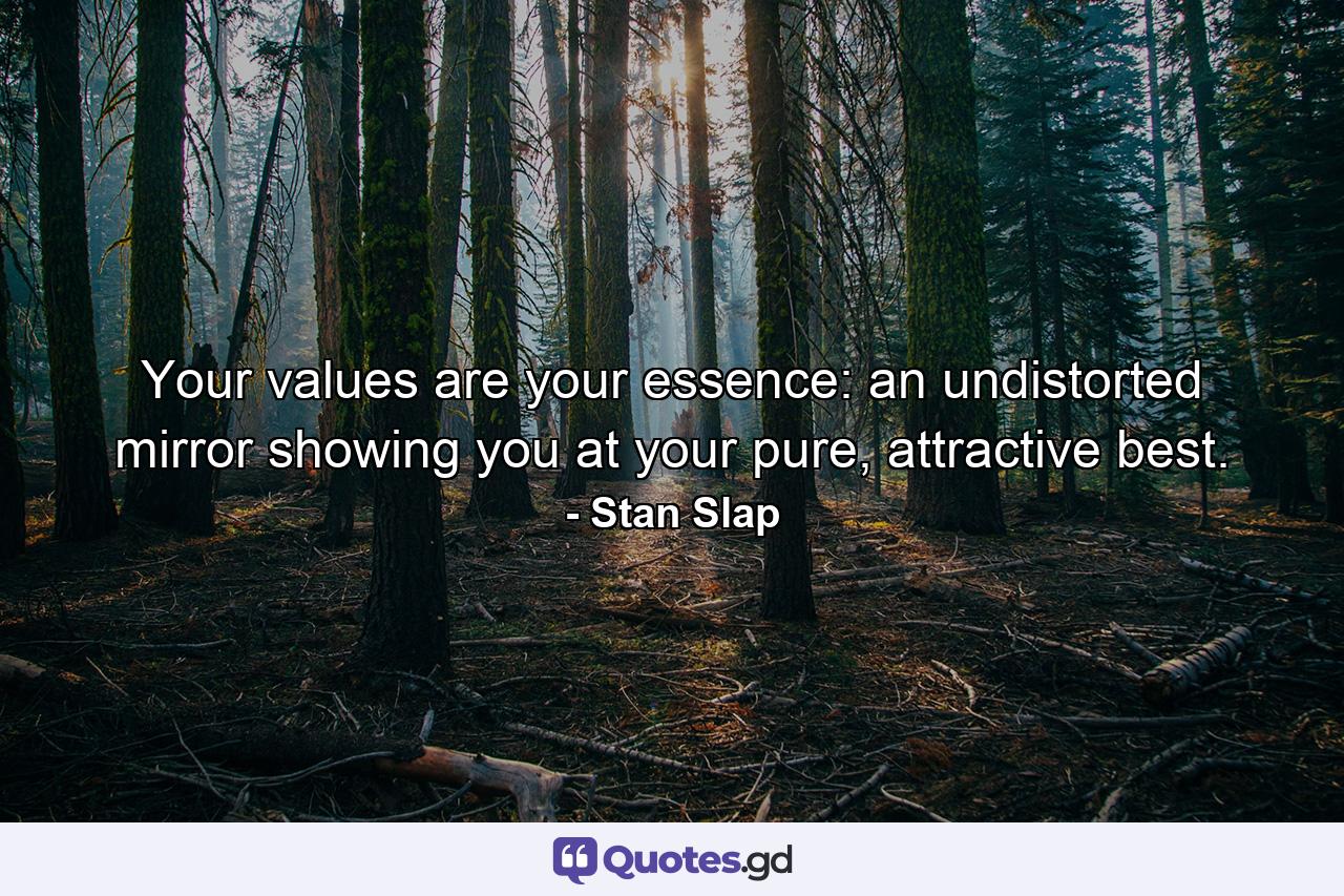 Your values are your essence: an undistorted mirror showing you at your pure, attractive best. - Quote by Stan Slap