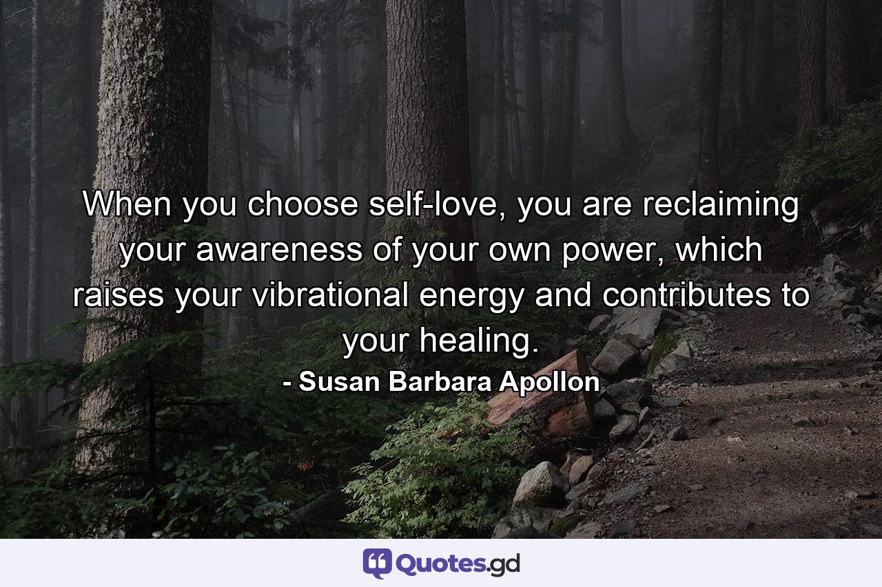 When you choose self-love, you are reclaiming your awareness of your own power, which raises your vibrational energy and contributes to your healing. - Quote by Susan Barbara Apollon