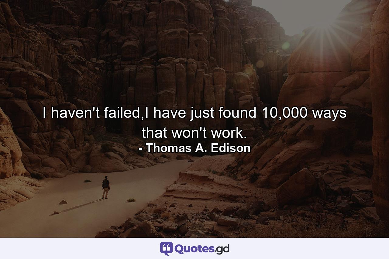 I haven't failed,I have just found 10,000 ways that won't work. - Quote by Thomas A. Edison