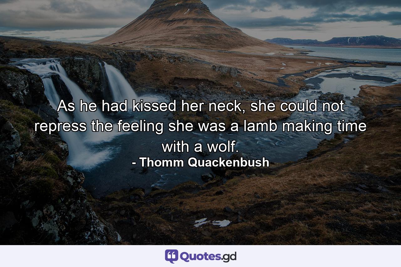 As he had kissed her neck, she could not repress the feeling she was a lamb making time with a wolf. - Quote by Thomm Quackenbush