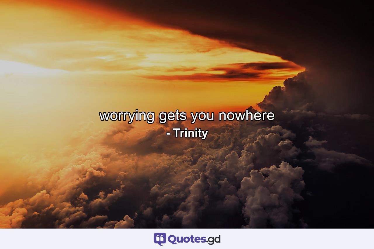 worrying gets you nowhere - Quote by Trinity