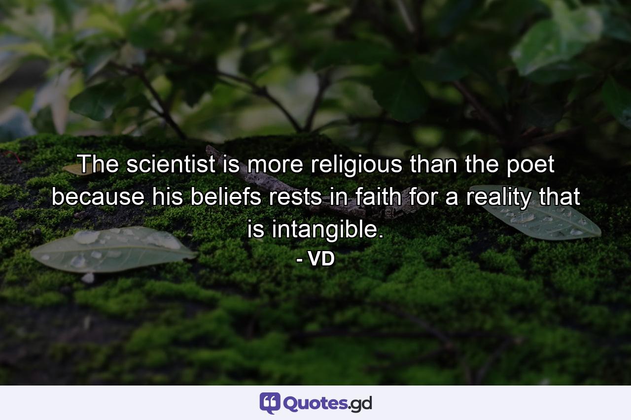 The scientist is more religious than the poet because his beliefs rests in faith for a reality that is intangible. - Quote by VD