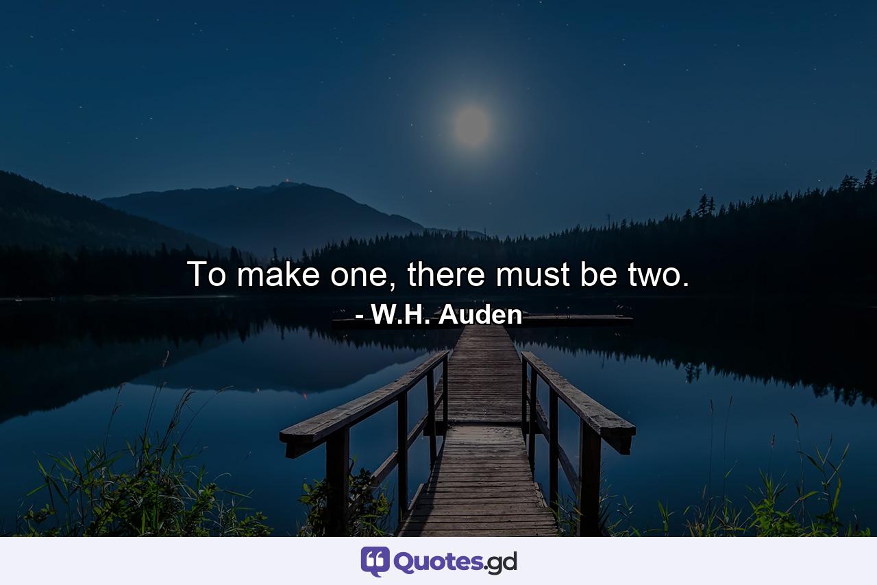 To make one, there must be two. - Quote by W.H. Auden