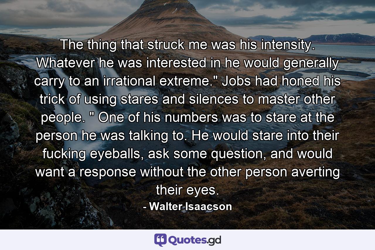 The thing that struck me was his intensity. Whatever he was interested in he would generally carry to an irrational extreme.