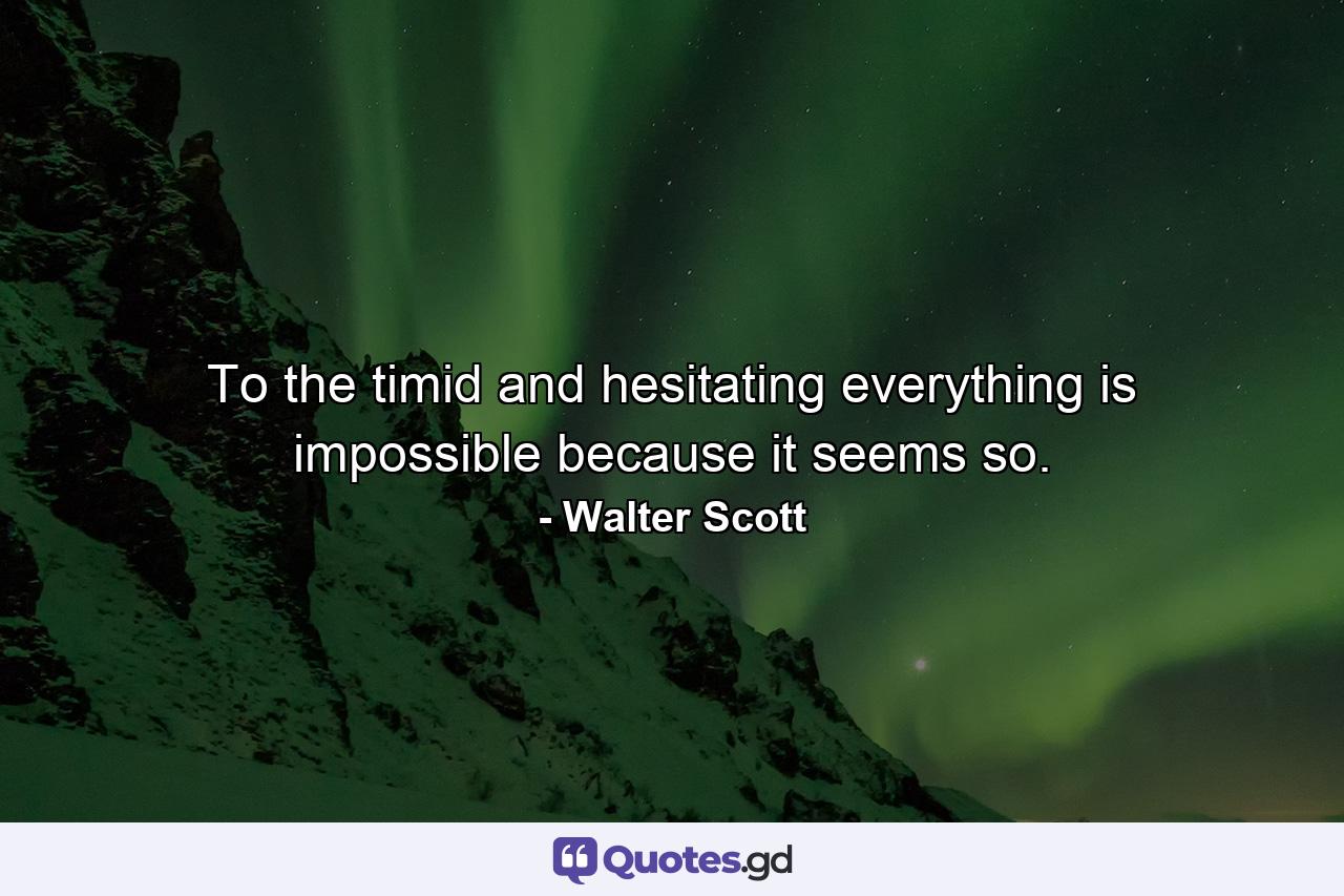 To the timid and hesitating everything is impossible because it seems so. - Quote by Walter Scott