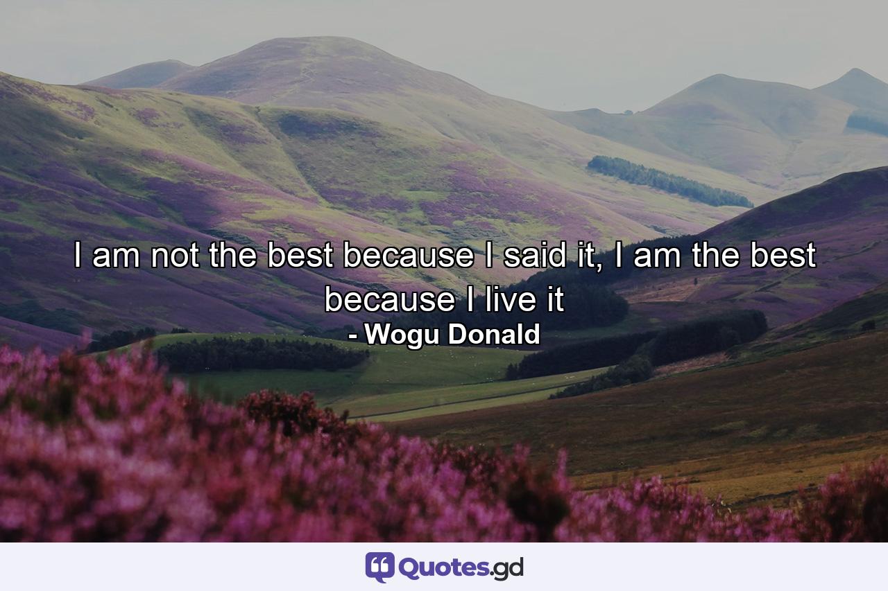 I am not the best because I said it, I am the best because I live it - Quote by Wogu Donald