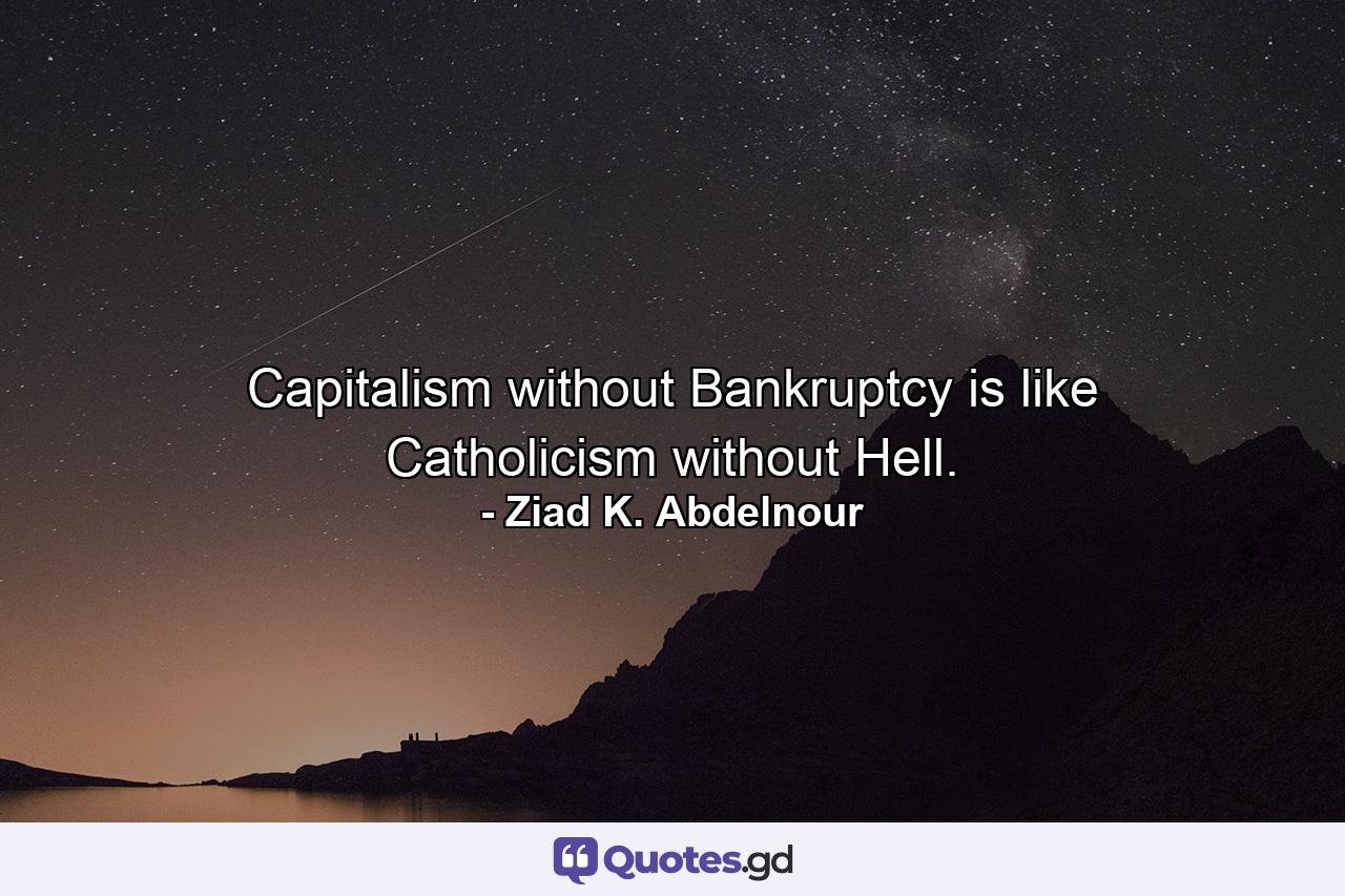 Capitalism without Bankruptcy is like Catholicism without Hell. - Quote by Ziad K. Abdelnour