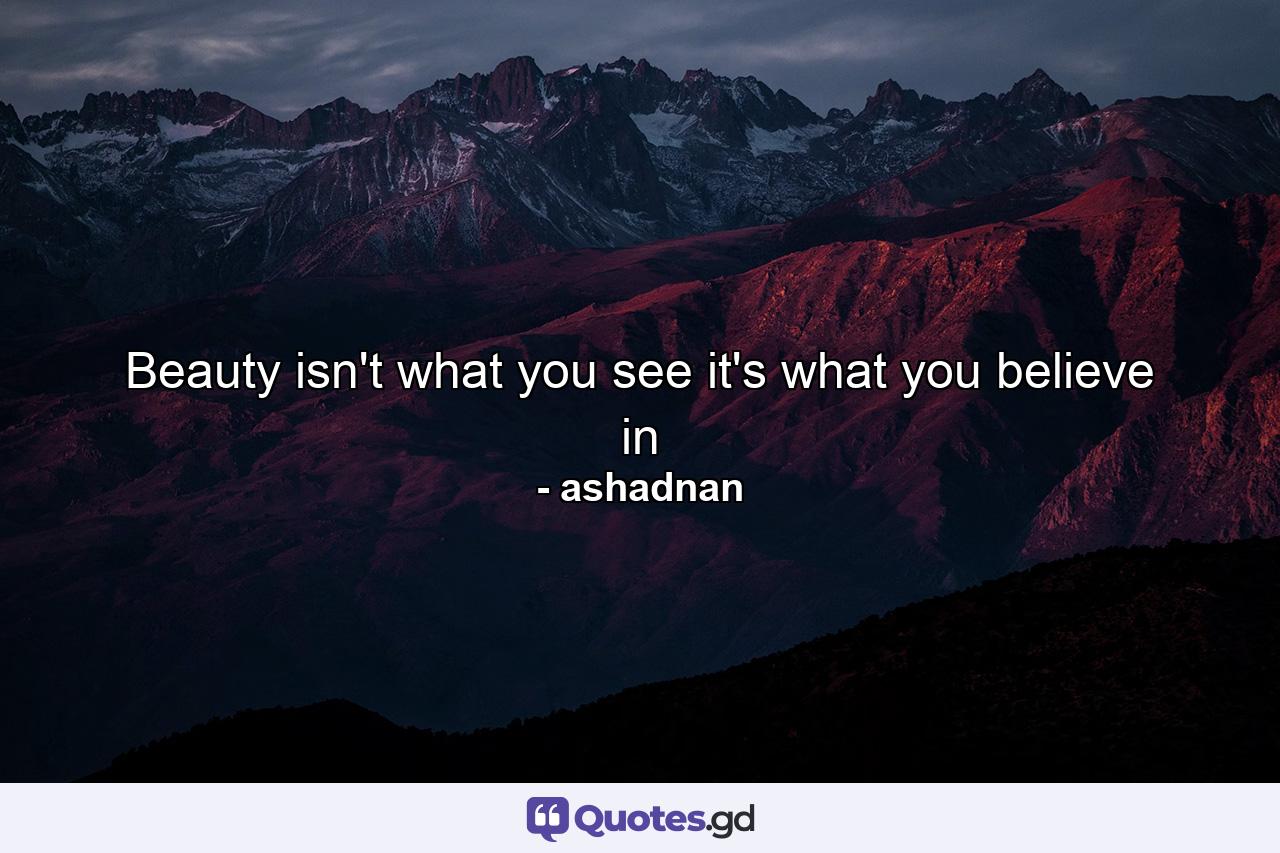 Beauty isn't what you see it's what you believe in - Quote by ashadnan