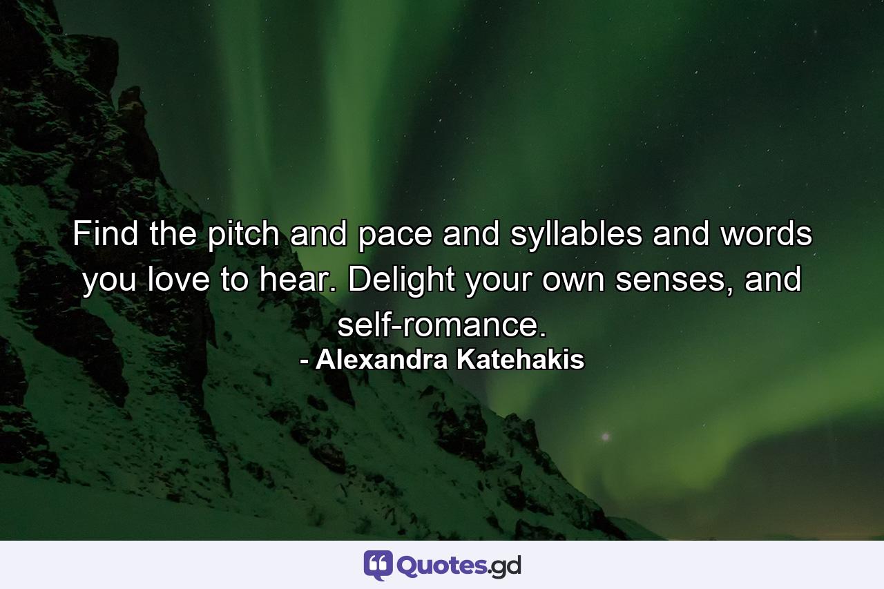 Find the pitch and pace and syllables and words you love to hear. Delight your own senses, and self-romance. - Quote by Alexandra Katehakis