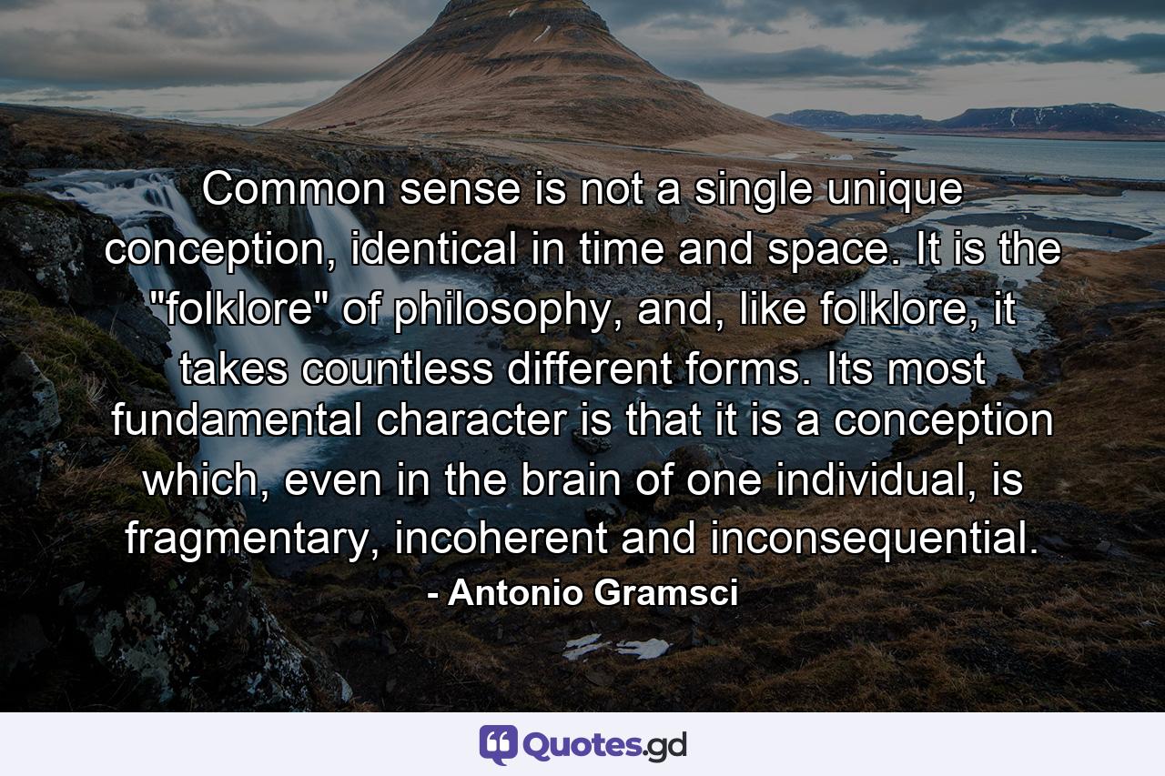 Common sense is not a single unique conception, identical in time and space. It is the 