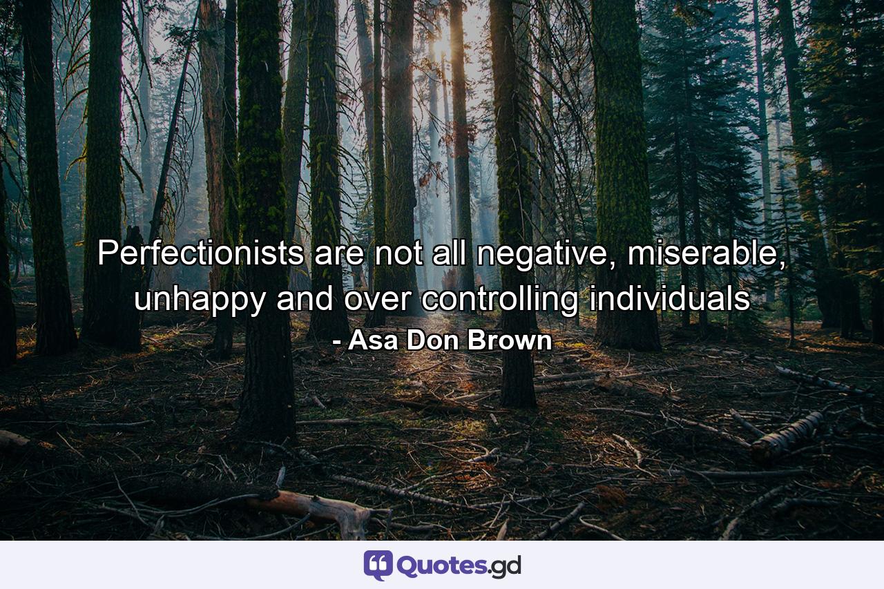 Perfectionists are not all negative, miserable, unhappy and over controlling individuals - Quote by Asa Don Brown